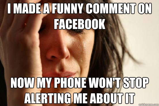 I made a funny comment on facebook now my phone won't stop alerting me about it  First World Problems