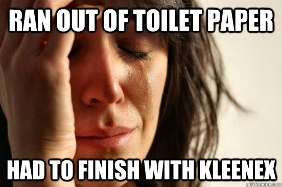 ran out of toilet paper had to finish with kleenex  First World Problems