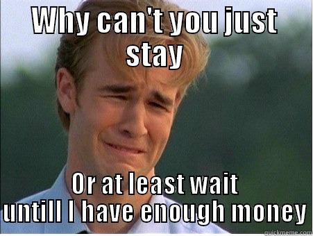 WHY CAN'T YOU JUST STAY OR AT LEAST WAIT UNTILL I HAVE ENOUGH MONEY 1990s Problems