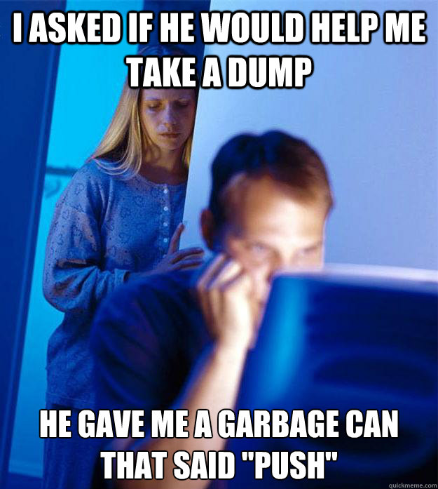 I asked if he would help me take a dump He gave me a garbage can that said 