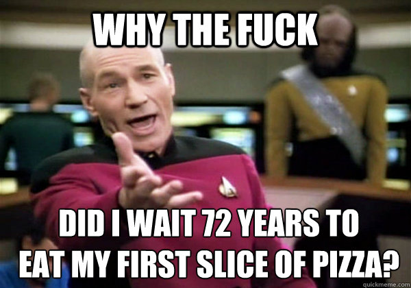 Why the fuck did I wait 72 years to
eat my first slice of pizza?  Patrick Stewart WTF