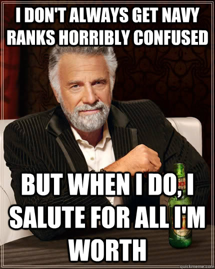I don't always get navy ranks horribly confused but when I do, I salute for all i'm worth  The Most Interesting Man In The World
