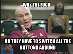 why the fuck Do they have to switch all the buttons around  Annoyed Picard