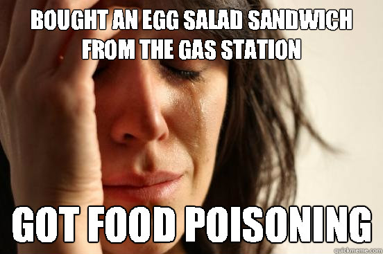 BOUGHT an egg salad sandwich from the gas station GOT FOOD POISONING  First World Problems