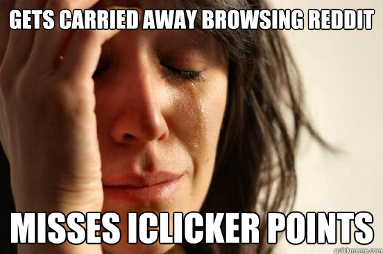 gets carried away Browsing Reddit Misses iClicker points - gets carried away Browsing Reddit Misses iClicker points  First World Problems