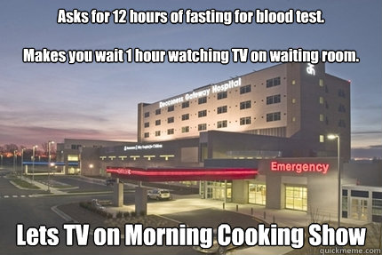 Asks for 12 hours of fasting for blood test. 

Makes you wait 1 hour watching TV on waiting room. Lets TV on Morning Cooking Show - Asks for 12 hours of fasting for blood test. 

Makes you wait 1 hour watching TV on waiting room. Lets TV on Morning Cooking Show  Misc