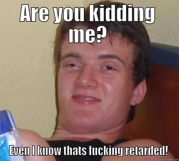 questionable retard - ARE YOU KIDDING ME? EVEN I KNOW THATS FUCKING RETARDED! 10 Guy