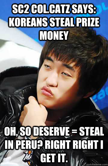 SC2 CoL.CatZ says: koreans steal prize money Oh, so deserve = steal in Peru? Right right I get it.  Unimpressed Flash