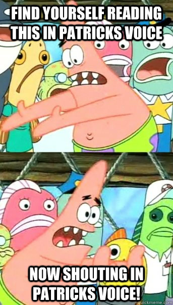 Find yourself reading this in Patricks Voice Now shouting in Patricks Voice!  Push it somewhere else Patrick