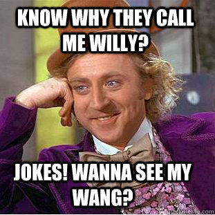 Know why they call me Willy? Jokes! Wanna see my wang?  Creepy Wonka