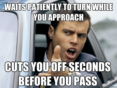waits patiently to turn while you approach cuts you off seconds before you pass
  Asshole driver