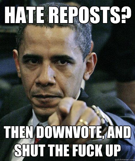 hate reposts? Then downvote, and shut the fuck up  Pissed Off Obama
