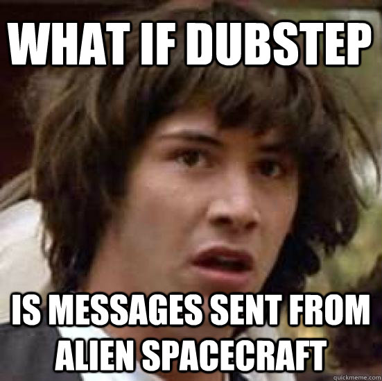 What if dubstep  is messages sent from alien spacecraft  conspiracy keanu