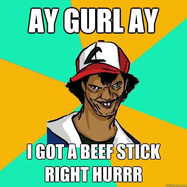 ay gurl ay I got a beef stick right hurrr - ay gurl ay I got a beef stick right hurrr  Ash Pedreiro