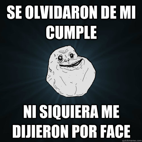 Se olvidaron de mi cumple ni siquiera me dijieron por face  Forever Alone