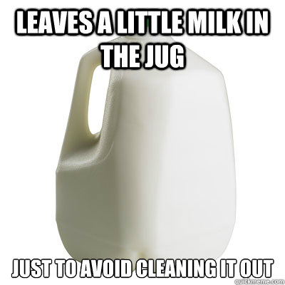 Leaves a little milk in the jug Just to avoid cleaning it out  Milk jug