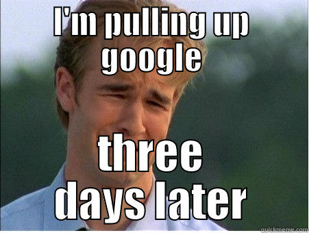 I'M PULLING UP GOOGLE THREE DAYS LATER 1990s Problems