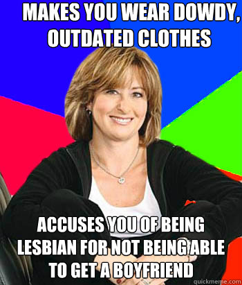  Makes you wear dowdy, outdated clothes Accuses you of being lesbian for not being able to get a boyfriend  Sheltering Suburban Mom