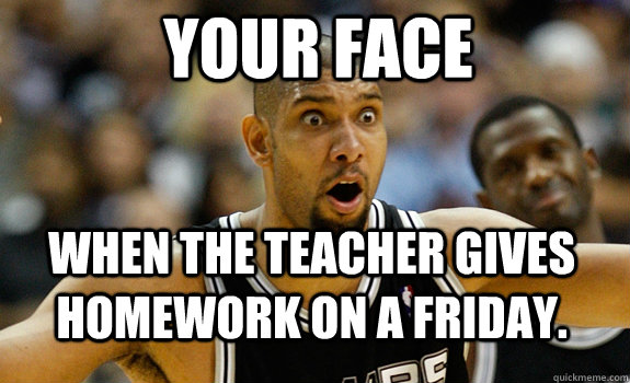 Your face When the teacher gives homework on a friday. - Your face When the teacher gives homework on a friday.  WTF Tim Duncan