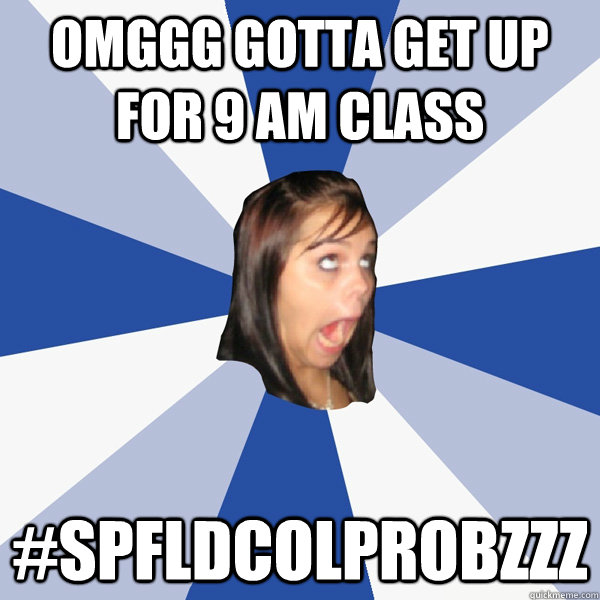 OMGGG gotta get up for 9 am class #Spfldcolprobzzz  Annoying Facebook Girl