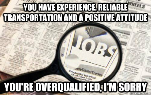 You have experience, reliable transportation and a positive attitude You're overqualified, I'm sorry - You have experience, reliable transportation and a positive attitude You're overqualified, I'm sorry  Job Hunting Blues