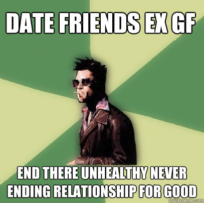 Date friends ex gf  End there unhealthy never ending relationship for good - Date friends ex gf  End there unhealthy never ending relationship for good  Helpful Tyler Durden