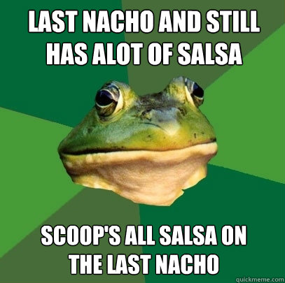 Last nacho and still has alot of salsa scoop's all salsa on 
the last nacho  Foul Bachelor Frog