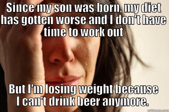 SINCE MY SON WAS BORN, MY DIET HAS GOTTEN WORSE AND I DON'T HAVE TIME TO WORK OUT BUT I'M LOSING WEIGHT BECAUSE I CAN'T DRINK BEER ANYMORE.  First World Problems