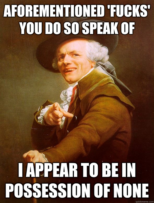 aforementioned 'fucks' you do so speak of i appear to be in possession of none  Joseph Ducreux