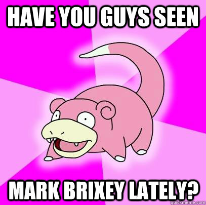 have you guys seen mark brixey lately?  Slowpoke