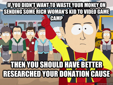 If you didn't want to waste your money on sending some rich woman's kid to video game camp  then you should have better researched your donation cause   Captian Hindsight