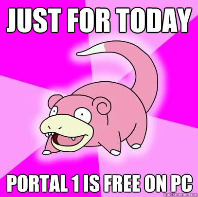 Just for today
 Portal 1 is free on pc  Slowpoke
