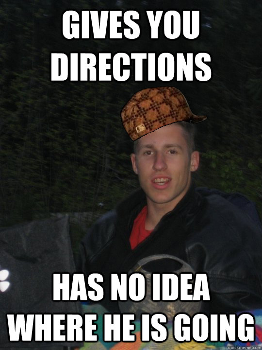 Gives you directions Has no idea where he is going - Gives you directions Has no idea where he is going  Scumbag Jetes