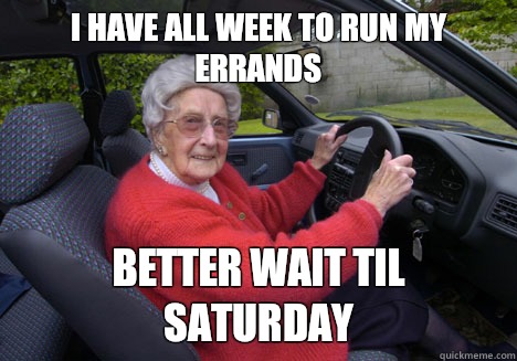 I have all week to run my errands Better wait til Saturday  Bad Driver Barbara