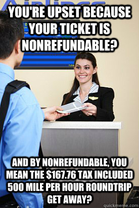 You're upset because your ticket is nonrefundable? and by nonrefundable, you mean the $167.76 tax included 500 mile per hour roundtrip get away? - You're upset because your ticket is nonrefundable? and by nonrefundable, you mean the $167.76 tax included 500 mile per hour roundtrip get away?  Upset Idiot Passengers