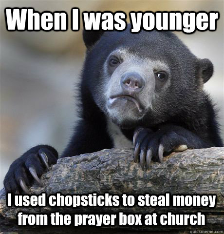When I was younger I used chopsticks to steal money from the prayer box at church  Confession Bear