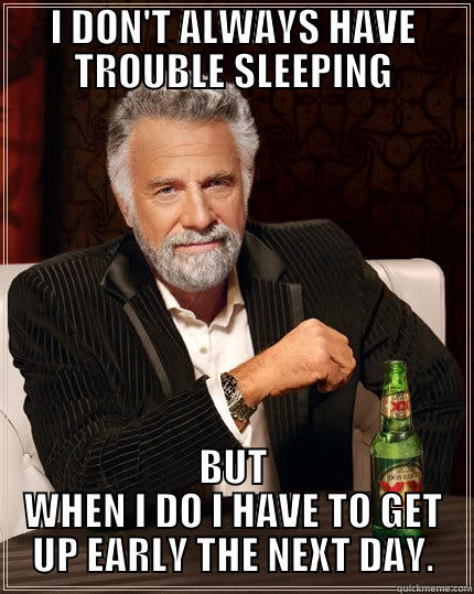 Who needs sleep! - I DON'T ALWAYS HAVE TROUBLE SLEEPING BUT WHEN I DO I HAVE TO GET UP EARLY THE NEXT DAY. The Most Interesting Man In The World