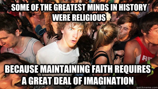 Some of the greatest minds in history were religious because maintaining faith requires a great deal of imagination  Sudden Clarity Clarence