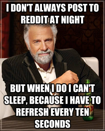 I don't always post to reddit at night but when I do I can't sleep, because I have to refresh every ten seconds  The Most Interesting Man In The World