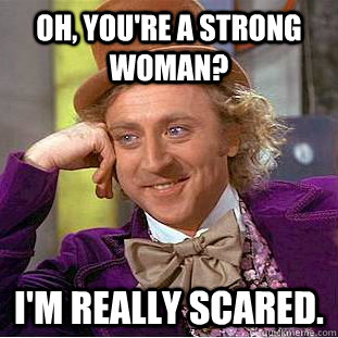 Oh, you're a strong woman? I'm really scared.  Creepy Wonka