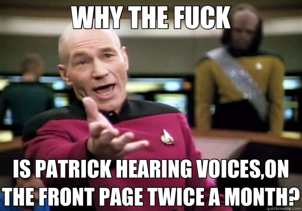 WHY THE FUCK IS PATRICK HEARING VOICES,ON THE FRONT PAGE TWICE A MONTH?  Why The Fuck Picard