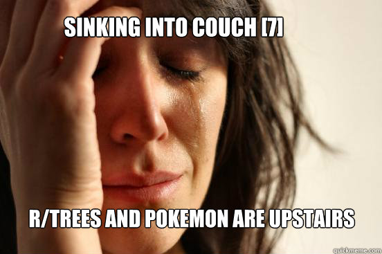 Sinking into couch [7]
 R/Trees and pokemon are upstairs Caption 3 goes here  First World Problems