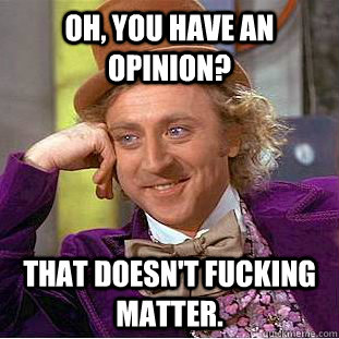 Oh, you have an opinion? That doesn't fucking matter.  Creepy Wonka