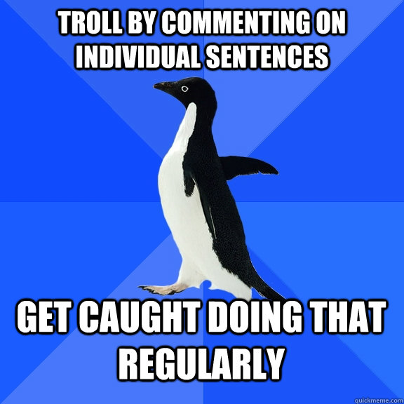 troll by commenting on individual sentences get caught doing that regularly  Socially Awkward Penguin