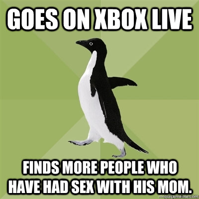 Goes on xbox live finds more people who have had sex with his mom.  Socially Average Penguin