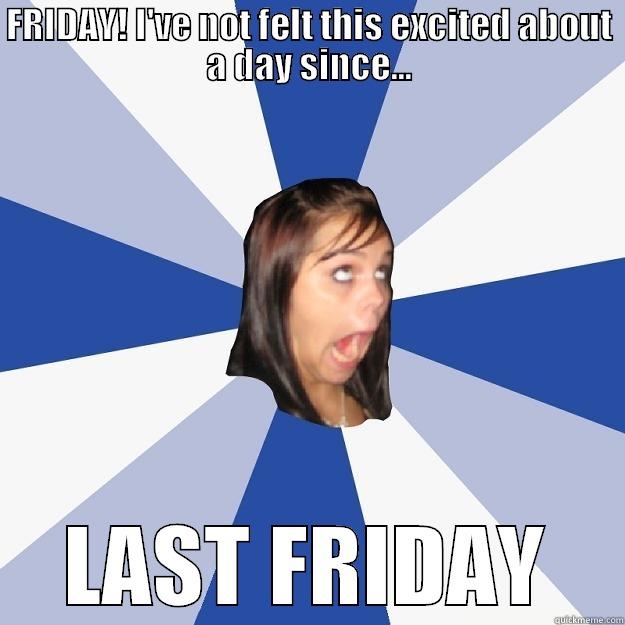 FRIDAY! I'VE NOT FELT THIS EXCITED ABOUT A DAY SINCE... LAST FRIDAY Annoying Facebook Girl