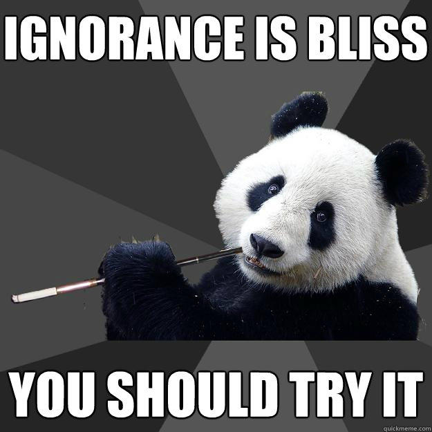 ignorance is bliss you should try it  Propapanda