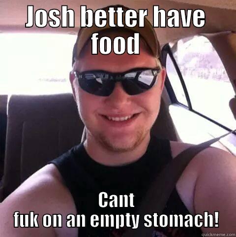 josh should be scared - JOSH BETTER HAVE FOOD CANT FUK ON AN EMPTY STOMACH! Misc