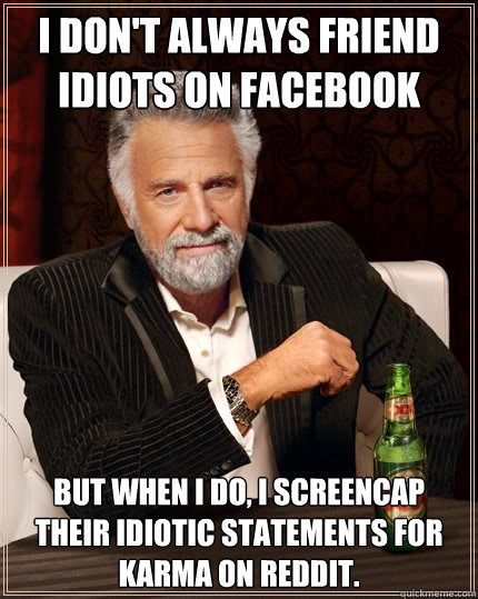 I don't always friend idiots on Facebook But when I do, I screencap their idiotic statements for karma on Reddit.  The Most Interesting Man In The World