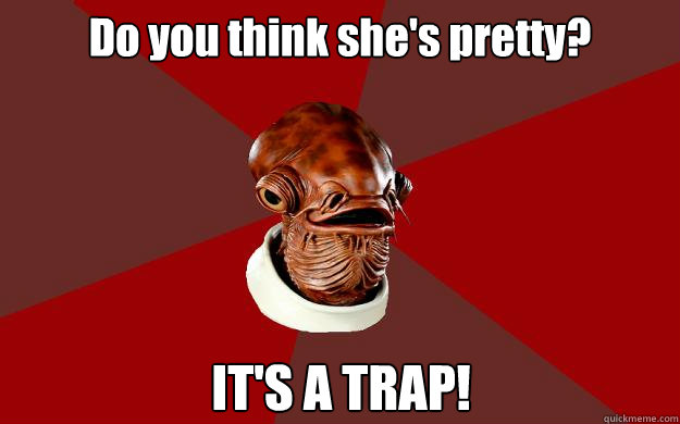 Do you think she's pretty? IT'S A TRAP!  Admiral Ackbar Relationship Expert